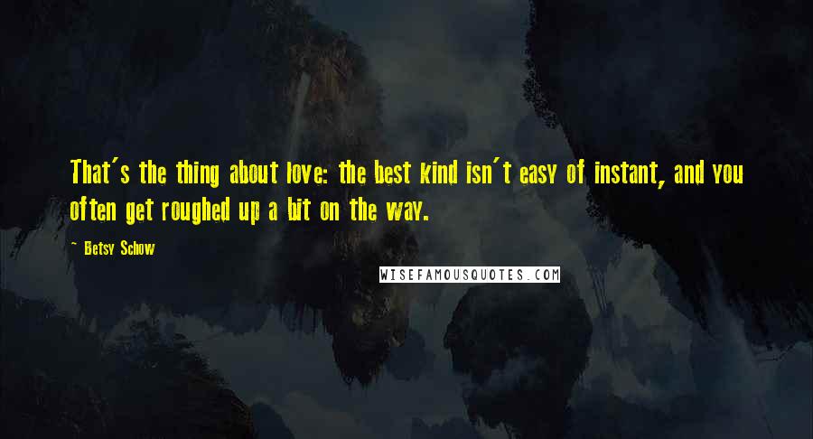 Betsy Schow Quotes: That's the thing about love: the best kind isn't easy of instant, and you often get roughed up a bit on the way.