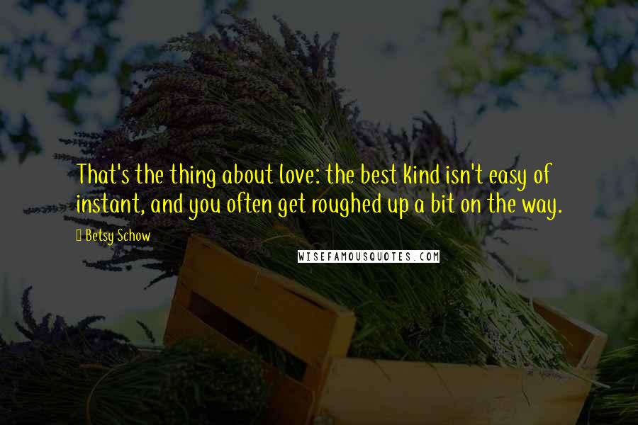 Betsy Schow Quotes: That's the thing about love: the best kind isn't easy of instant, and you often get roughed up a bit on the way.