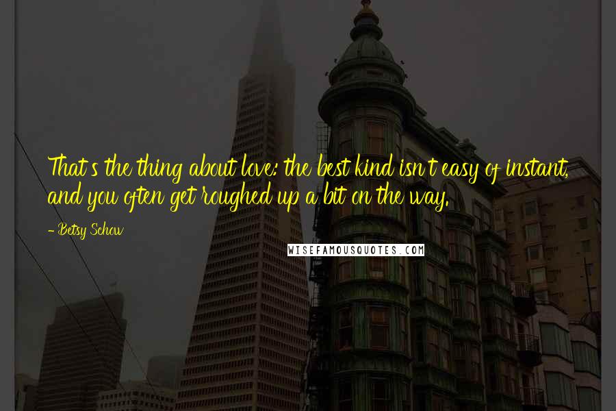 Betsy Schow Quotes: That's the thing about love: the best kind isn't easy of instant, and you often get roughed up a bit on the way.