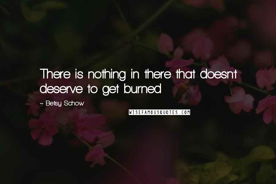 Betsy Schow Quotes: There is nothing in there that doesn't deserve to get burned