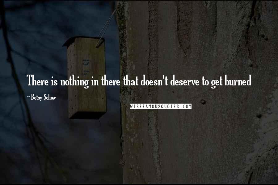 Betsy Schow Quotes: There is nothing in there that doesn't deserve to get burned