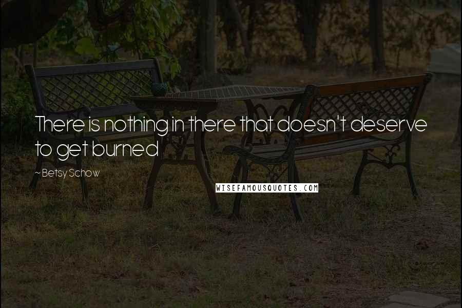 Betsy Schow Quotes: There is nothing in there that doesn't deserve to get burned