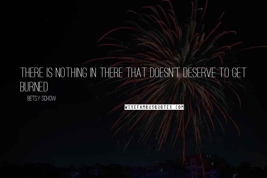 Betsy Schow Quotes: There is nothing in there that doesn't deserve to get burned