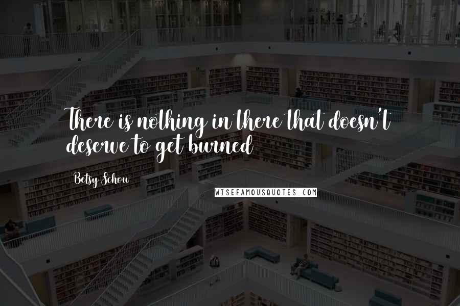 Betsy Schow Quotes: There is nothing in there that doesn't deserve to get burned