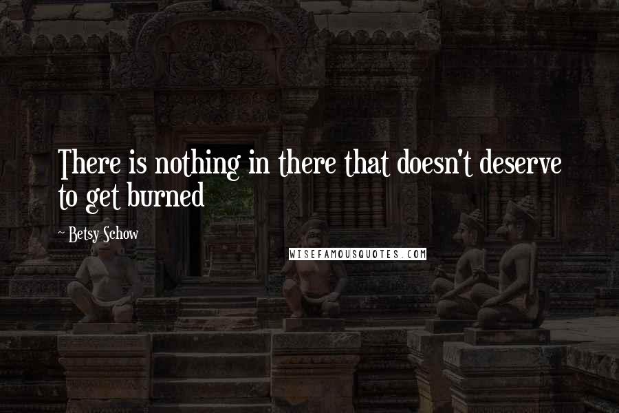 Betsy Schow Quotes: There is nothing in there that doesn't deserve to get burned