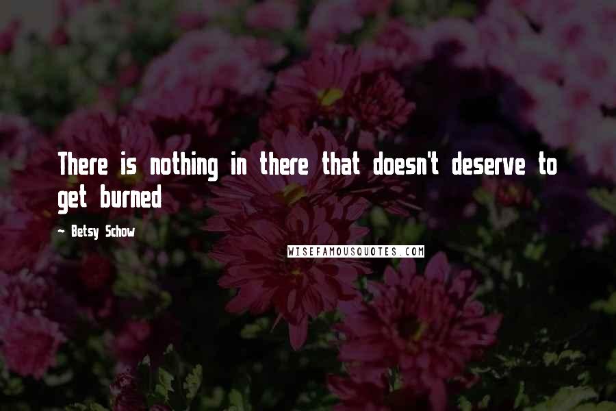 Betsy Schow Quotes: There is nothing in there that doesn't deserve to get burned