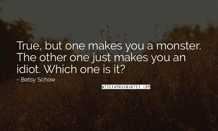 Betsy Schow Quotes: True, but one makes you a monster. The other one just makes you an idiot. Which one is it?
