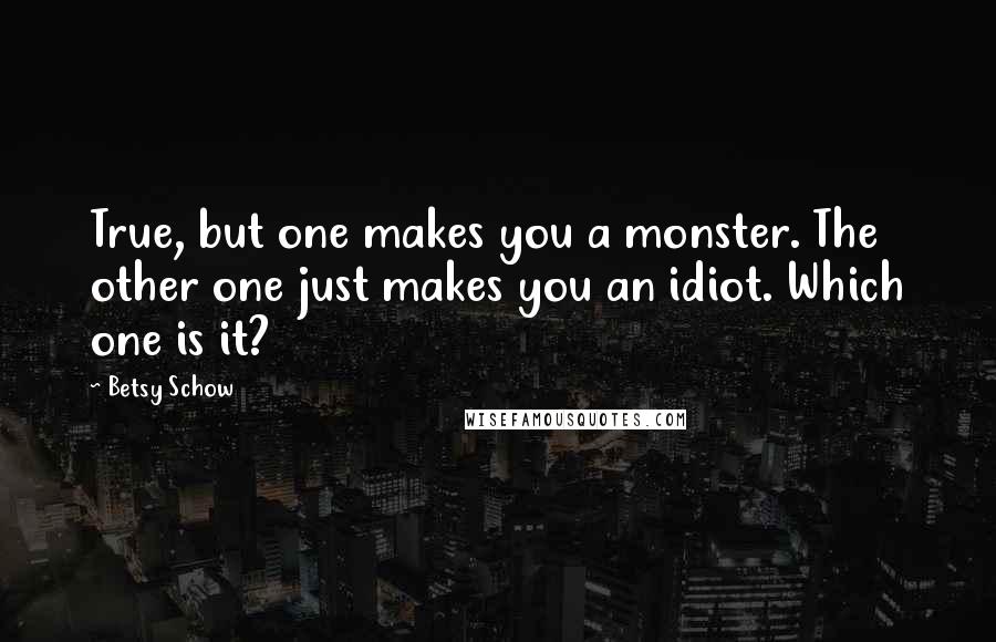 Betsy Schow Quotes: True, but one makes you a monster. The other one just makes you an idiot. Which one is it?
