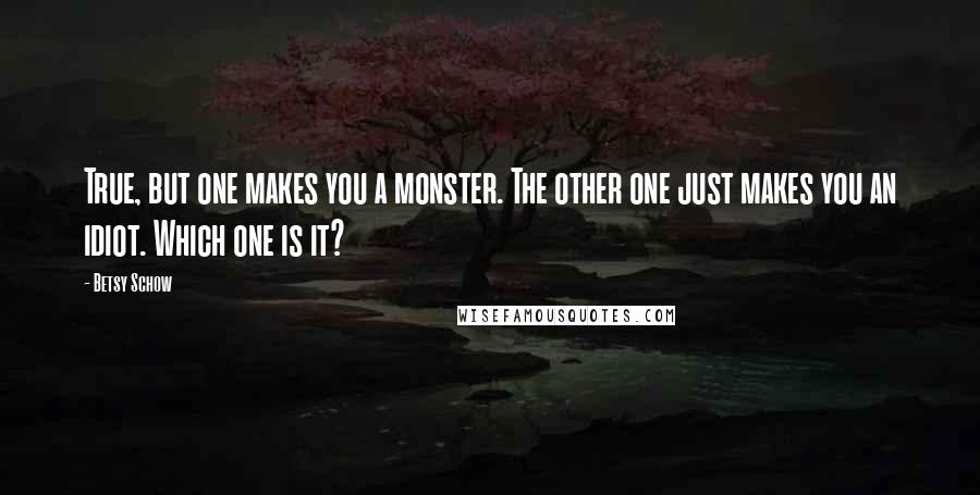 Betsy Schow Quotes: True, but one makes you a monster. The other one just makes you an idiot. Which one is it?