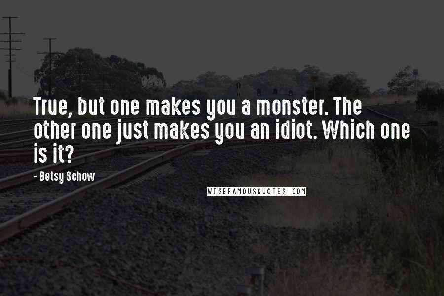 Betsy Schow Quotes: True, but one makes you a monster. The other one just makes you an idiot. Which one is it?