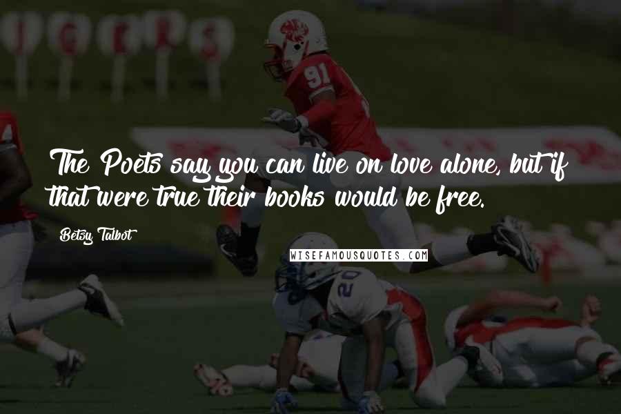 Betsy Talbot Quotes: The Poets say you can live on love alone, but if that were true their books would be free.