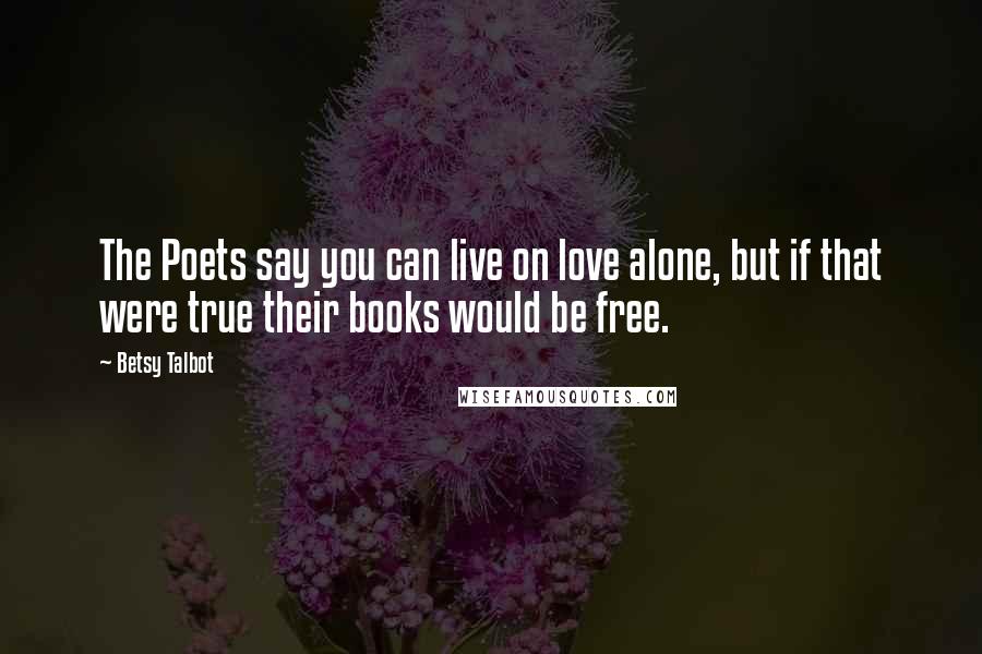 Betsy Talbot Quotes: The Poets say you can live on love alone, but if that were true their books would be free.