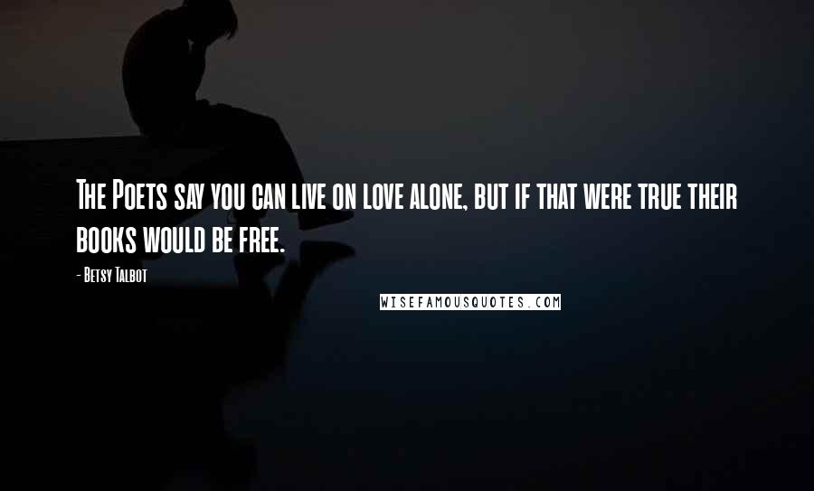 Betsy Talbot Quotes: The Poets say you can live on love alone, but if that were true their books would be free.