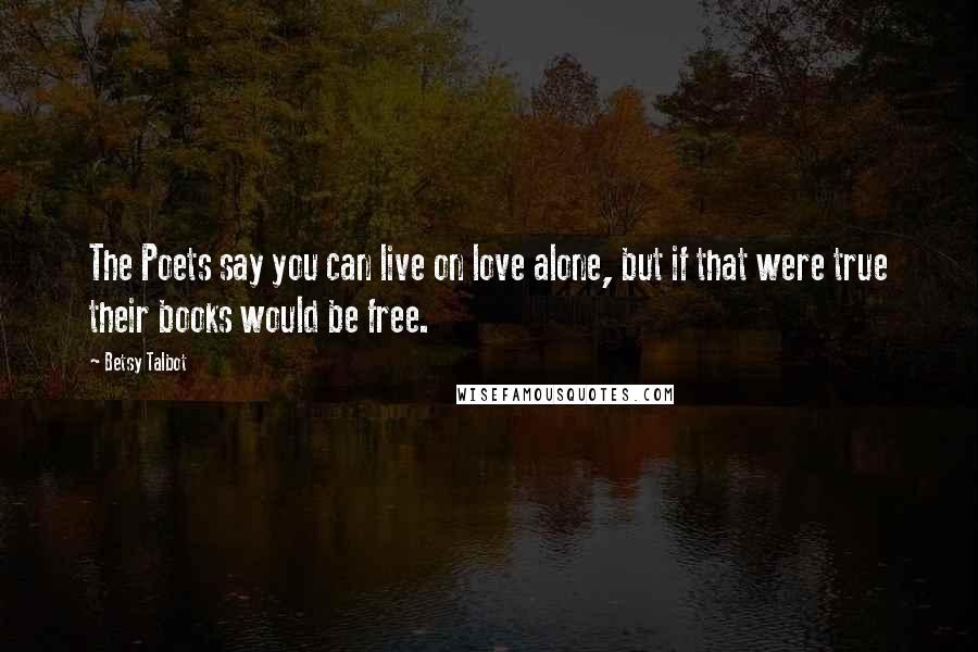 Betsy Talbot Quotes: The Poets say you can live on love alone, but if that were true their books would be free.