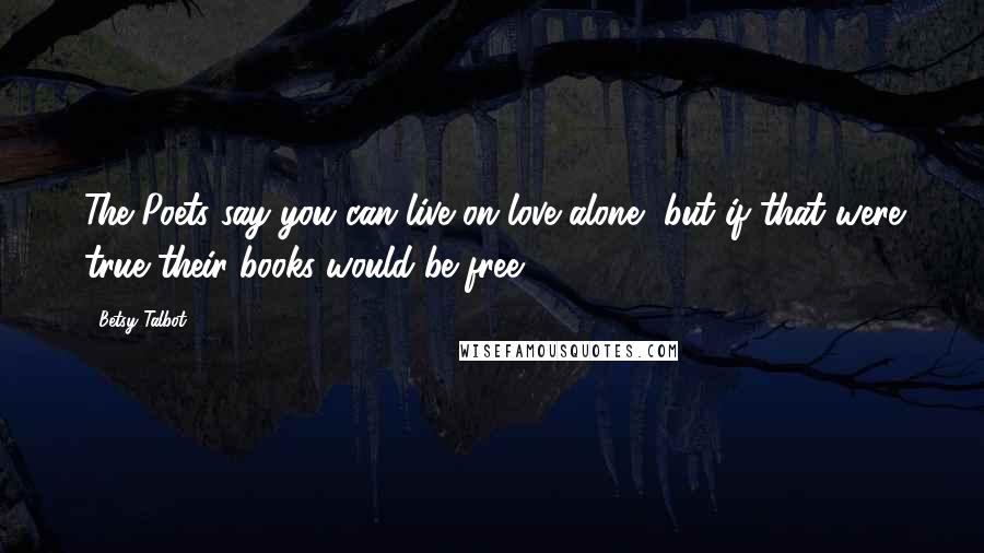 Betsy Talbot Quotes: The Poets say you can live on love alone, but if that were true their books would be free.