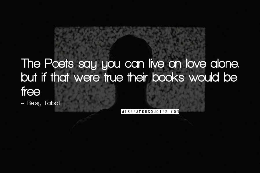 Betsy Talbot Quotes: The Poets say you can live on love alone, but if that were true their books would be free.