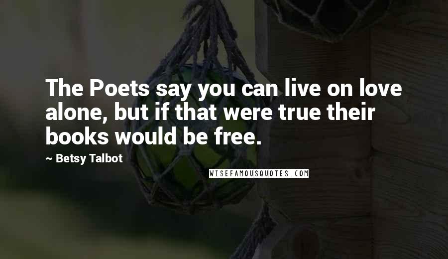 Betsy Talbot Quotes: The Poets say you can live on love alone, but if that were true their books would be free.