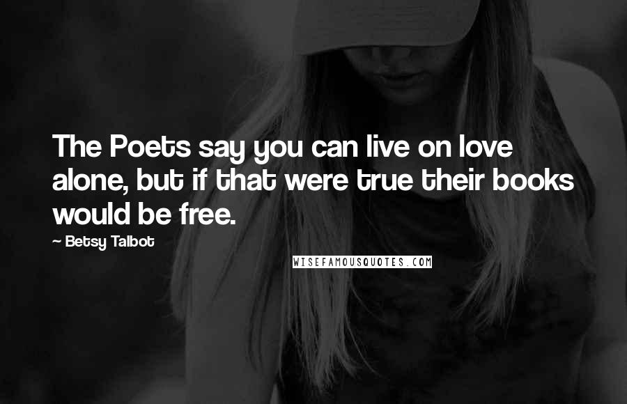 Betsy Talbot Quotes: The Poets say you can live on love alone, but if that were true their books would be free.