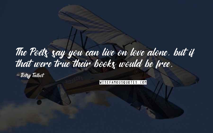 Betsy Talbot Quotes: The Poets say you can live on love alone, but if that were true their books would be free.