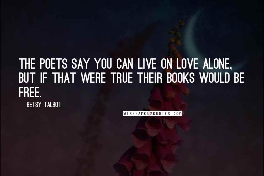 Betsy Talbot Quotes: The Poets say you can live on love alone, but if that were true their books would be free.