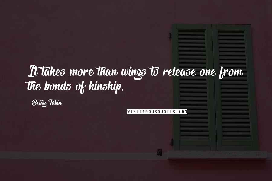 Betsy Tobin Quotes: It takes more than wings to release one from the bonds of kinship.