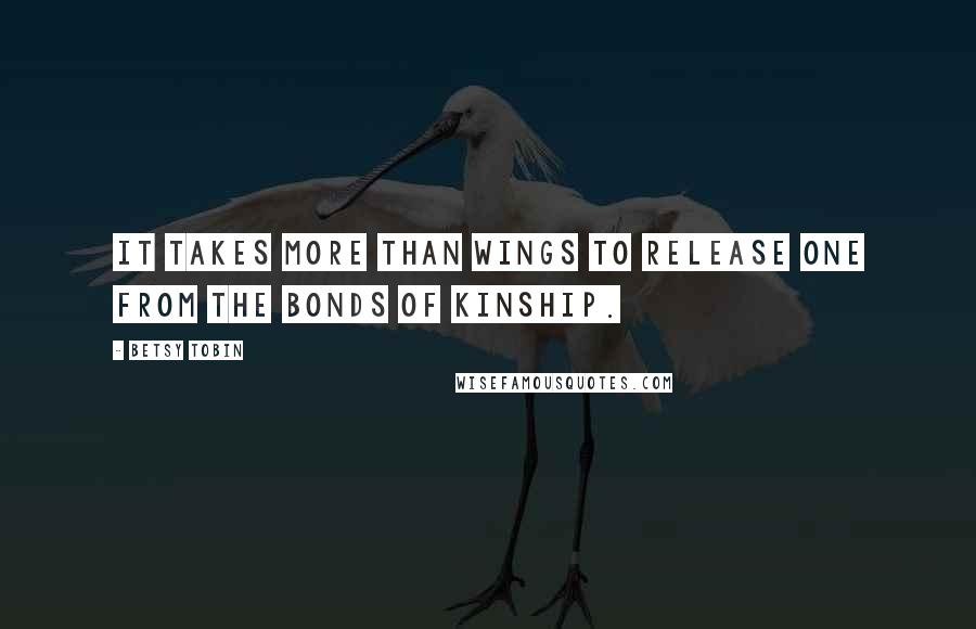 Betsy Tobin Quotes: It takes more than wings to release one from the bonds of kinship.