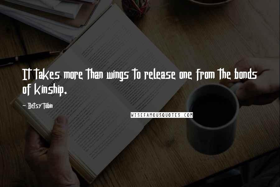 Betsy Tobin Quotes: It takes more than wings to release one from the bonds of kinship.