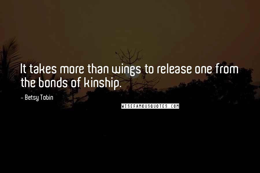 Betsy Tobin Quotes: It takes more than wings to release one from the bonds of kinship.