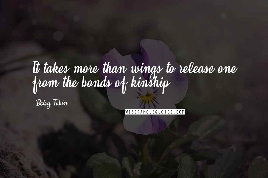 Betsy Tobin Quotes: It takes more than wings to release one from the bonds of kinship.