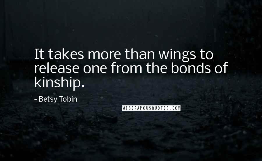 Betsy Tobin Quotes: It takes more than wings to release one from the bonds of kinship.