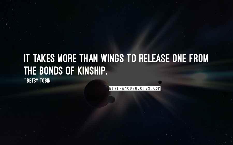 Betsy Tobin Quotes: It takes more than wings to release one from the bonds of kinship.