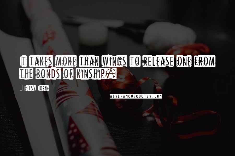 Betsy Tobin Quotes: It takes more than wings to release one from the bonds of kinship.