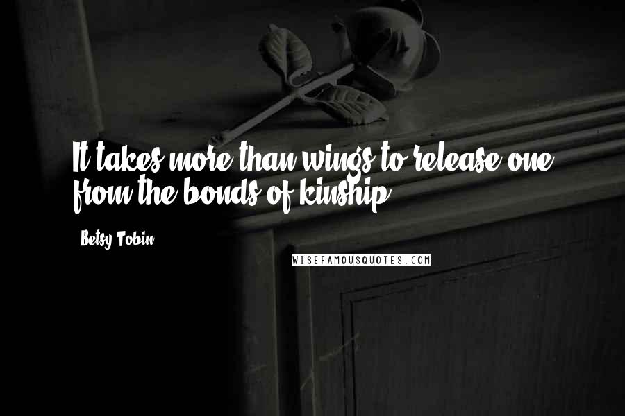 Betsy Tobin Quotes: It takes more than wings to release one from the bonds of kinship.