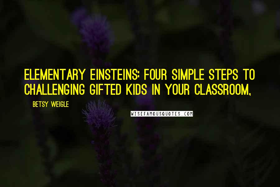 Betsy Weigle Quotes: Elementary Einsteins: Four Simple Steps to Challenging Gifted Kids in your Classroom,