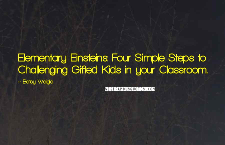 Betsy Weigle Quotes: Elementary Einsteins: Four Simple Steps to Challenging Gifted Kids in your Classroom,