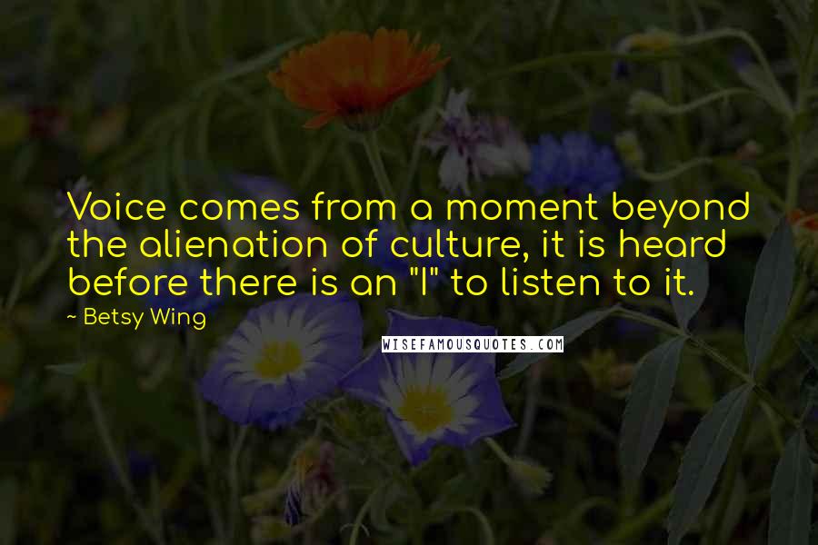 Betsy Wing Quotes: Voice comes from a moment beyond the alienation of culture, it is heard before there is an "I" to listen to it.