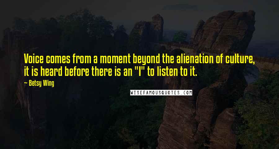 Betsy Wing Quotes: Voice comes from a moment beyond the alienation of culture, it is heard before there is an "I" to listen to it.