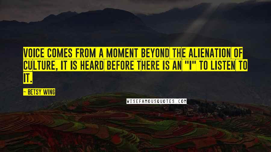 Betsy Wing Quotes: Voice comes from a moment beyond the alienation of culture, it is heard before there is an "I" to listen to it.