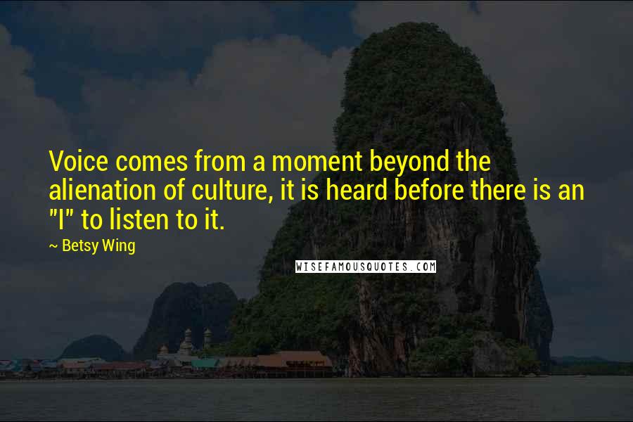 Betsy Wing Quotes: Voice comes from a moment beyond the alienation of culture, it is heard before there is an "I" to listen to it.