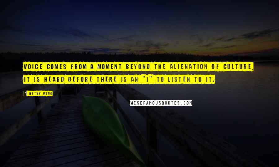 Betsy Wing Quotes: Voice comes from a moment beyond the alienation of culture, it is heard before there is an "I" to listen to it.