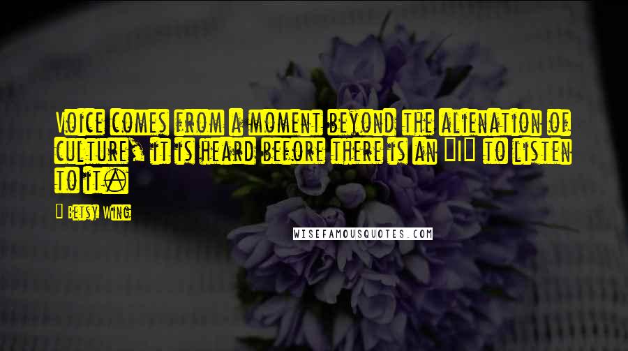 Betsy Wing Quotes: Voice comes from a moment beyond the alienation of culture, it is heard before there is an "I" to listen to it.