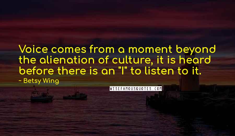 Betsy Wing Quotes: Voice comes from a moment beyond the alienation of culture, it is heard before there is an "I" to listen to it.