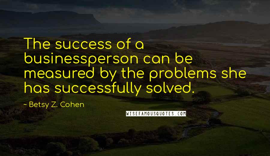 Betsy Z. Cohen Quotes: The success of a businessperson can be measured by the problems she has successfully solved.