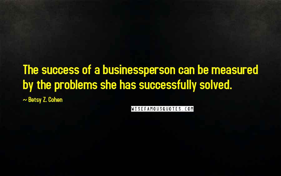 Betsy Z. Cohen Quotes: The success of a businessperson can be measured by the problems she has successfully solved.