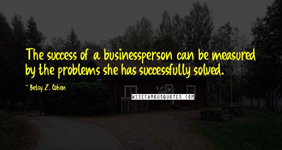 Betsy Z. Cohen Quotes: The success of a businessperson can be measured by the problems she has successfully solved.