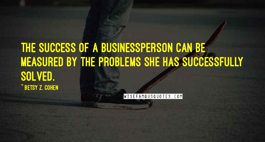 Betsy Z. Cohen Quotes: The success of a businessperson can be measured by the problems she has successfully solved.