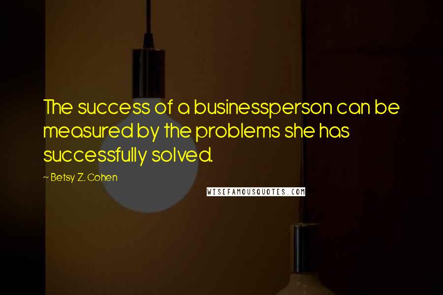 Betsy Z. Cohen Quotes: The success of a businessperson can be measured by the problems she has successfully solved.