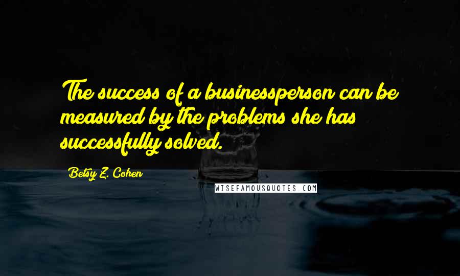 Betsy Z. Cohen Quotes: The success of a businessperson can be measured by the problems she has successfully solved.