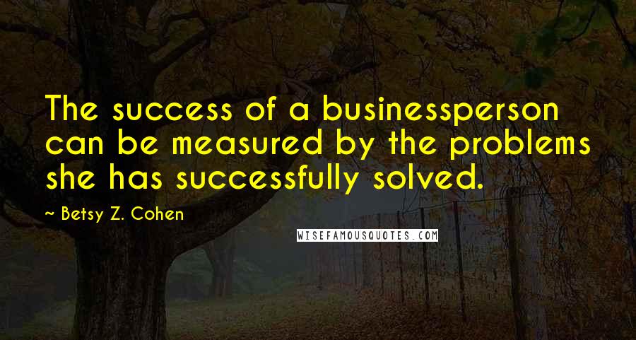 Betsy Z. Cohen Quotes: The success of a businessperson can be measured by the problems she has successfully solved.