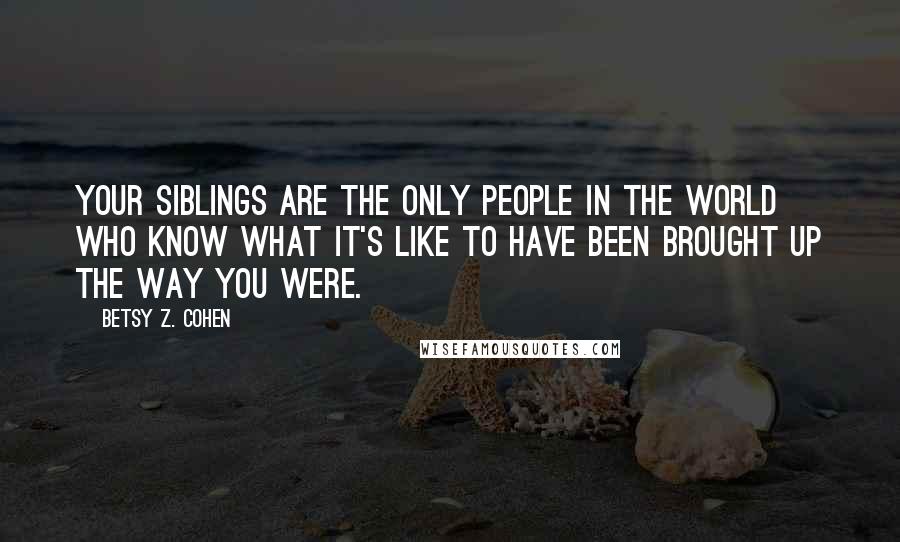 Betsy Z. Cohen Quotes: Your siblings are the only people in the world who know what it's like to have been brought up the way you were.